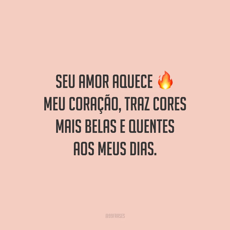 Seu amor aquece meu coração, traz cores mais belas e quentes aos meus dias.