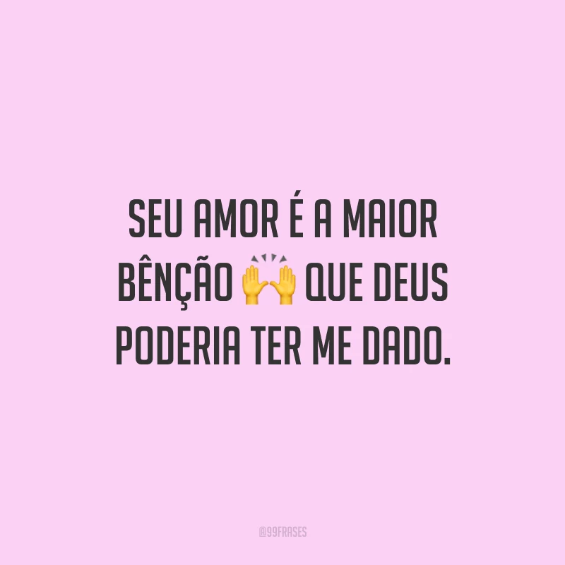 Seu amor é a maior bênção que Deus poderia ter me dado.