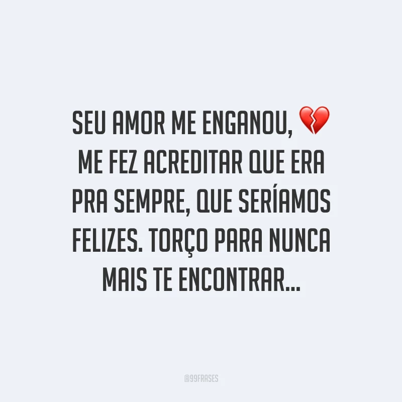 Seu amor me enganou, me fez acreditar que era pra sempre, que seríamos felizes. Torço para nunca mais te encontrar...