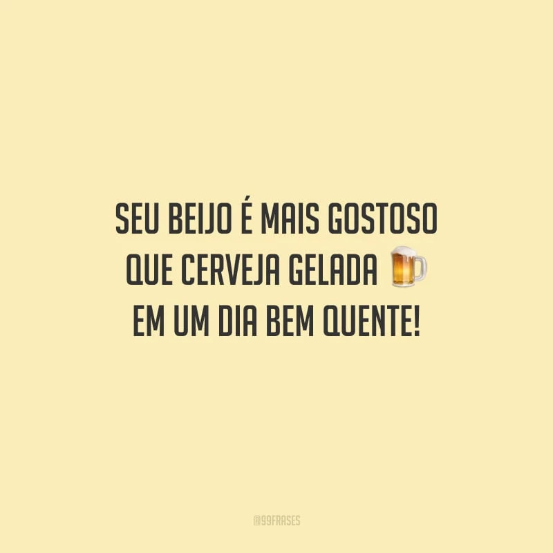 Seu beijo é mais gostoso que cerveja gelada em um dia bem quente!