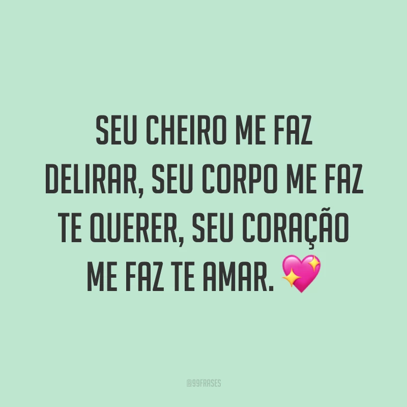 Seu cheiro me faz delirar, seu corpo me faz te querer, seu coração me faz te amar. 💖