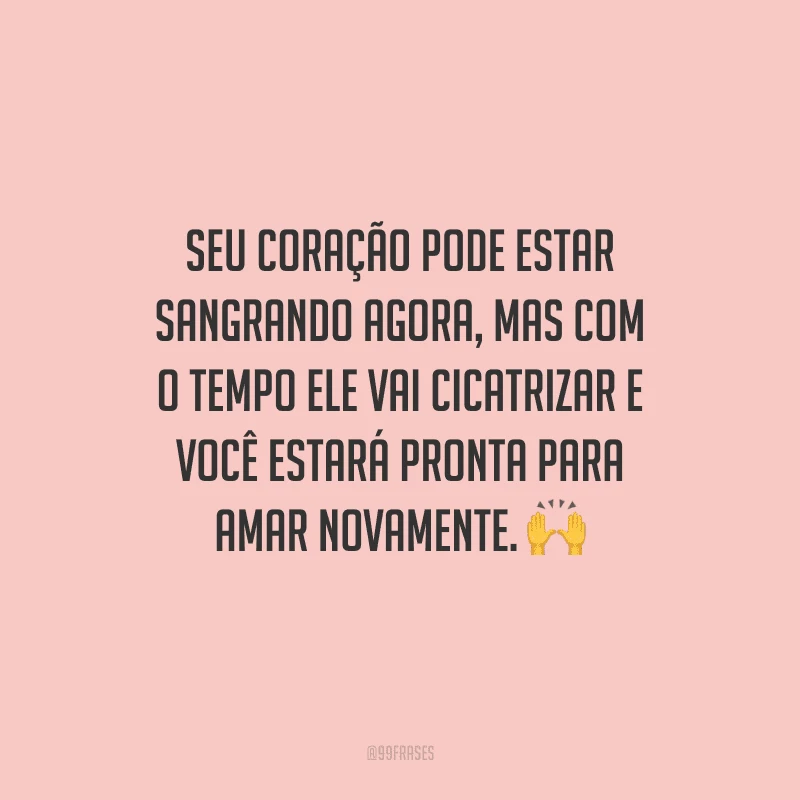 Seu coração pode estar sangrando agora, mas com o tempo ele vai cicatrizar e você estará pronta para amar novamente. 