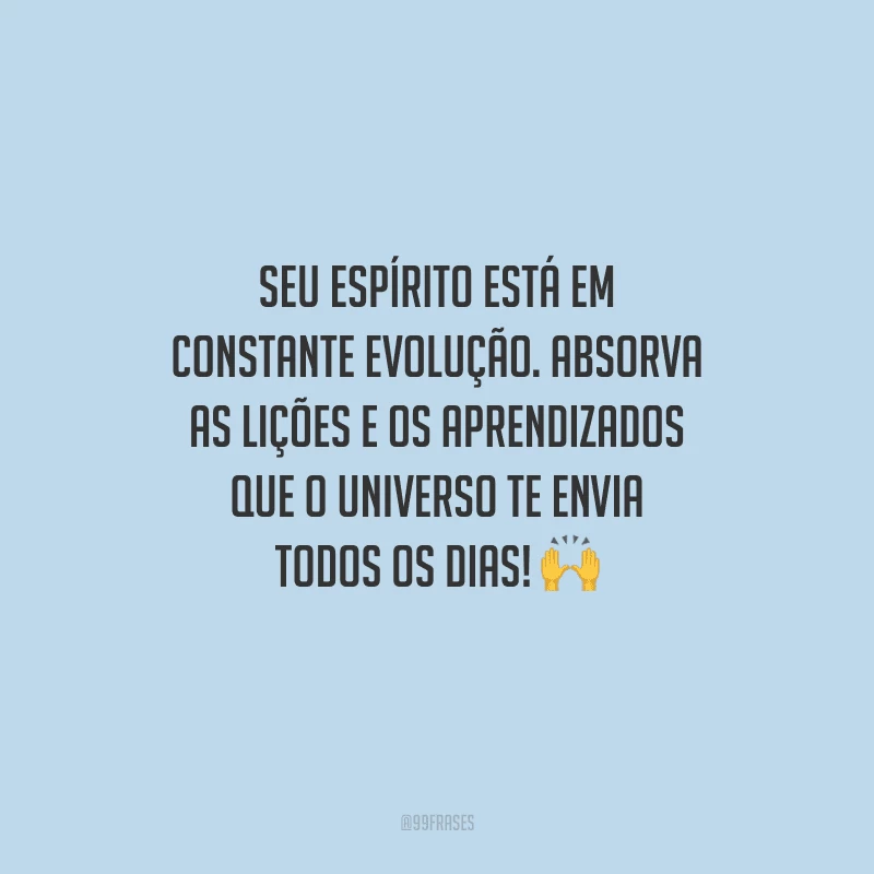 Seu espírito está em constante evolução. Absorva as lições e os aprendizados que o universo te envia todos os dias! 
