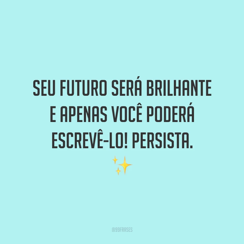 Seu futuro será brilhante e apenas você poderá escrevê-lo! Persista.