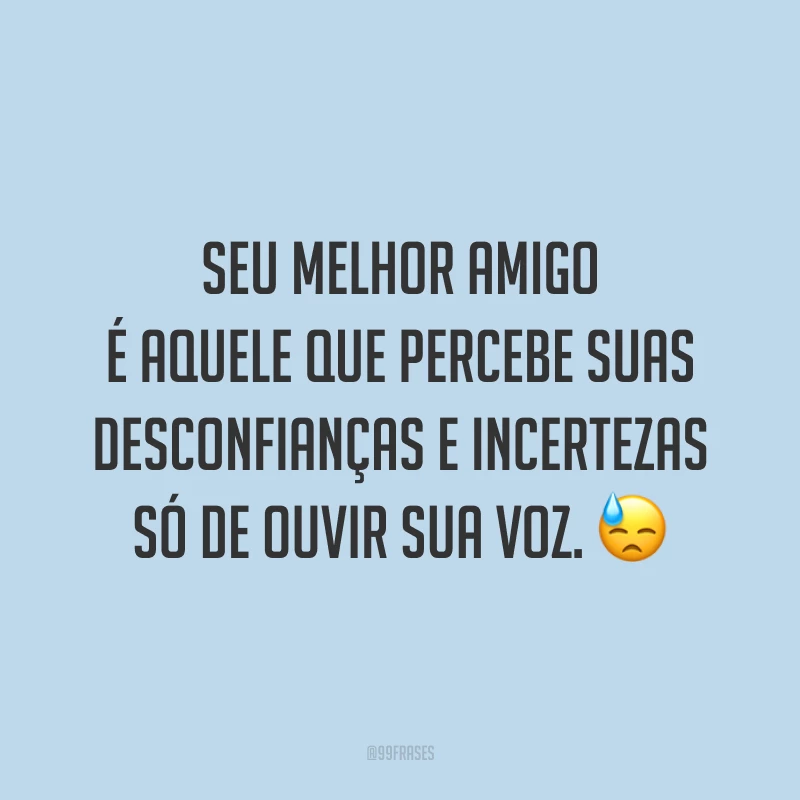Seu melhor amigo é aquele que percebe suas desconfianças e incertezas só de ouvir sua voz. 😓
