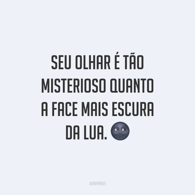 Seu olhar é tão misterioso quanto a face mais escura da lua. ?