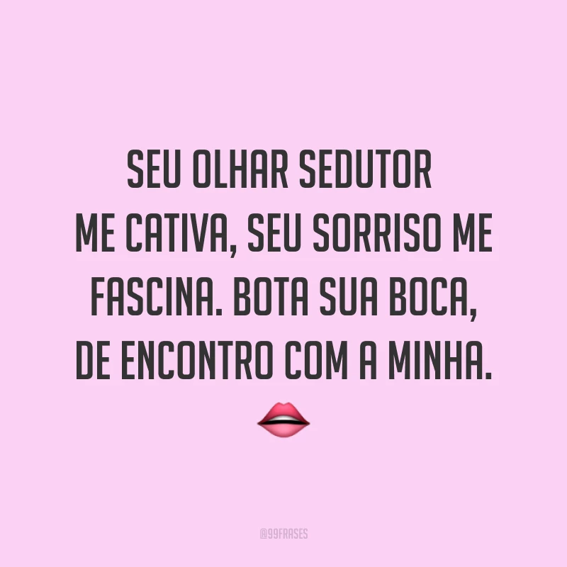 Seu olhar sedutor me cativa, seu sorriso me fascina. Bota sua boca, de encontro com a minha. ?
