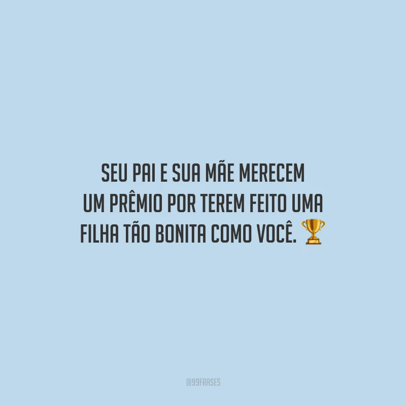 Seu pai e sua mãe merecem um prêmio por terem feito uma filha tão bonita como você.