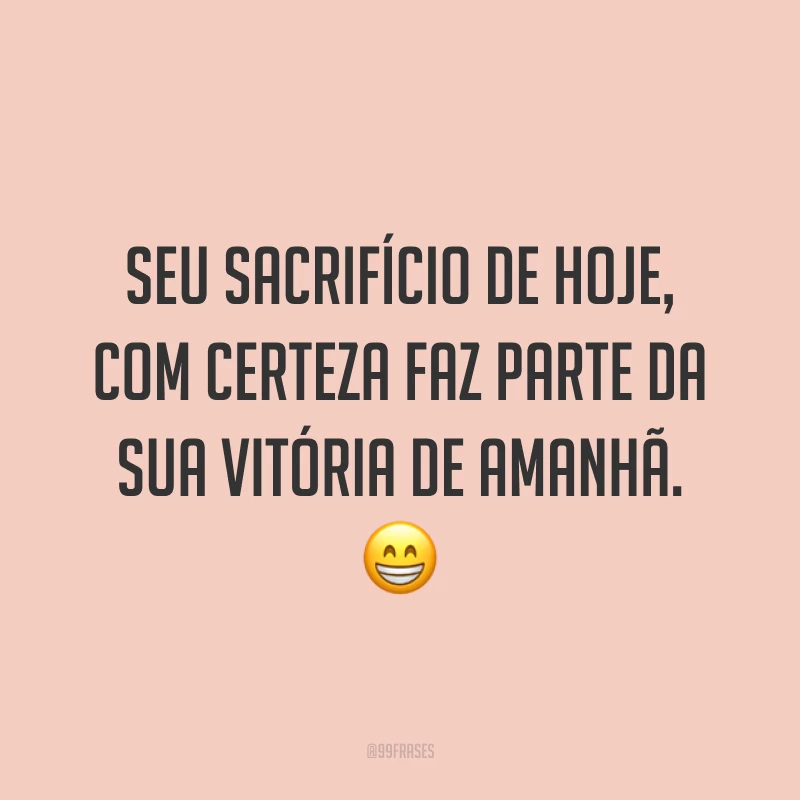 Seu sacrifício de hoje, com certeza faz parte da sua vitória de amanhã. 😁