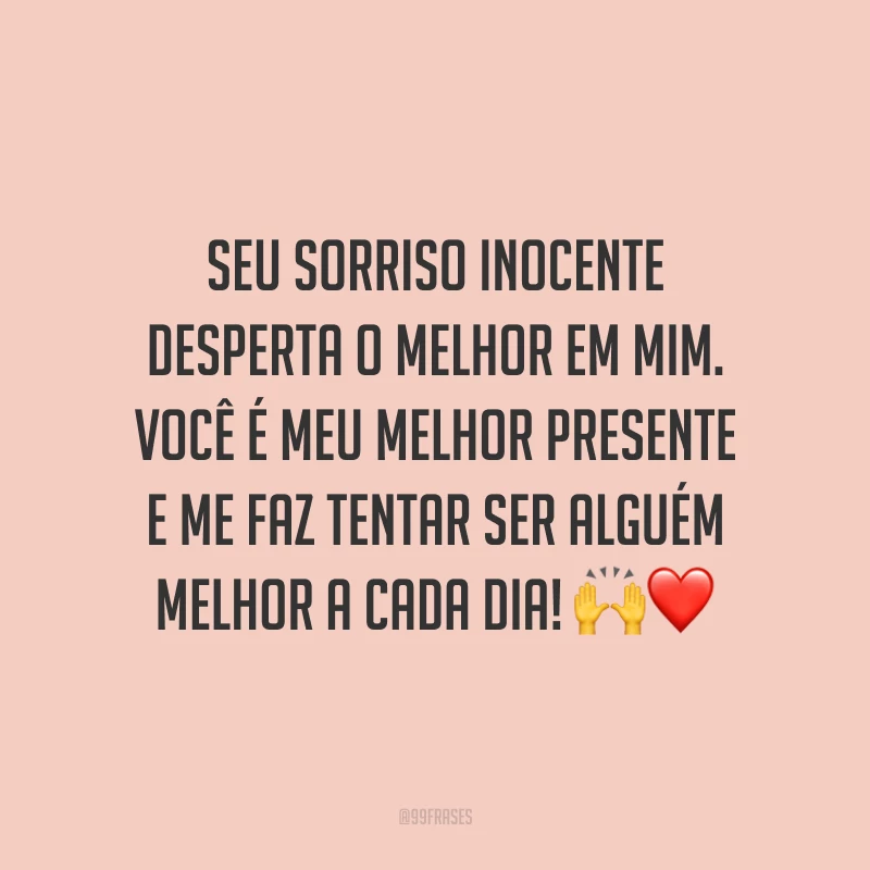 Seu sorriso inocente desperta o melhor em mim. Você é meu melhor presente e me faz tentar ser alguém melhor a cada dia!