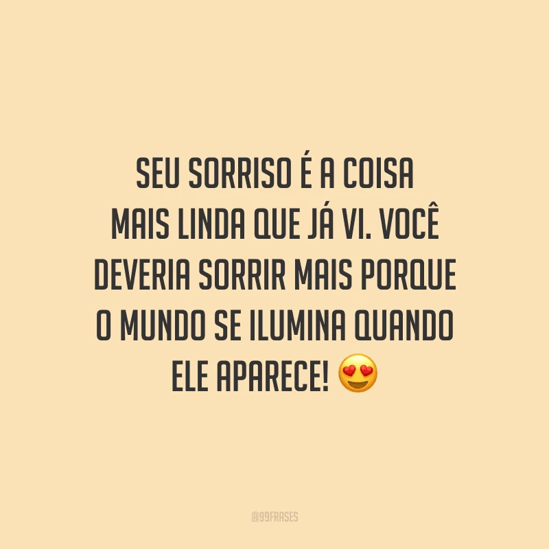 Seu sorriso é a coisa mais linda que já vi. Você deveria sorrir mais porque o mundo se ilumina quando ele aparece! 