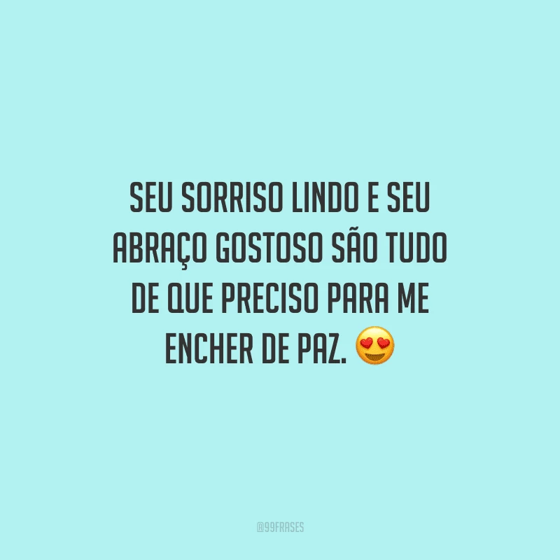 Seu sorriso lindo e seu abraço gostoso são tudo de que preciso para me encher de paz.