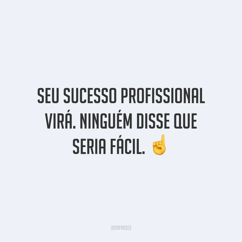 Seu sucesso profissional virá. Ninguém disse que seria fácil.