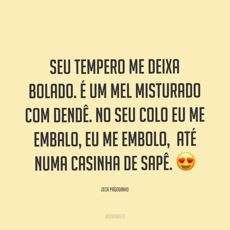 Seu tempero me deixa bolado. É um mel misturado com dendê. No seu colo eu me embalo, eu me embolo,  até numa casinha de sapê. ?