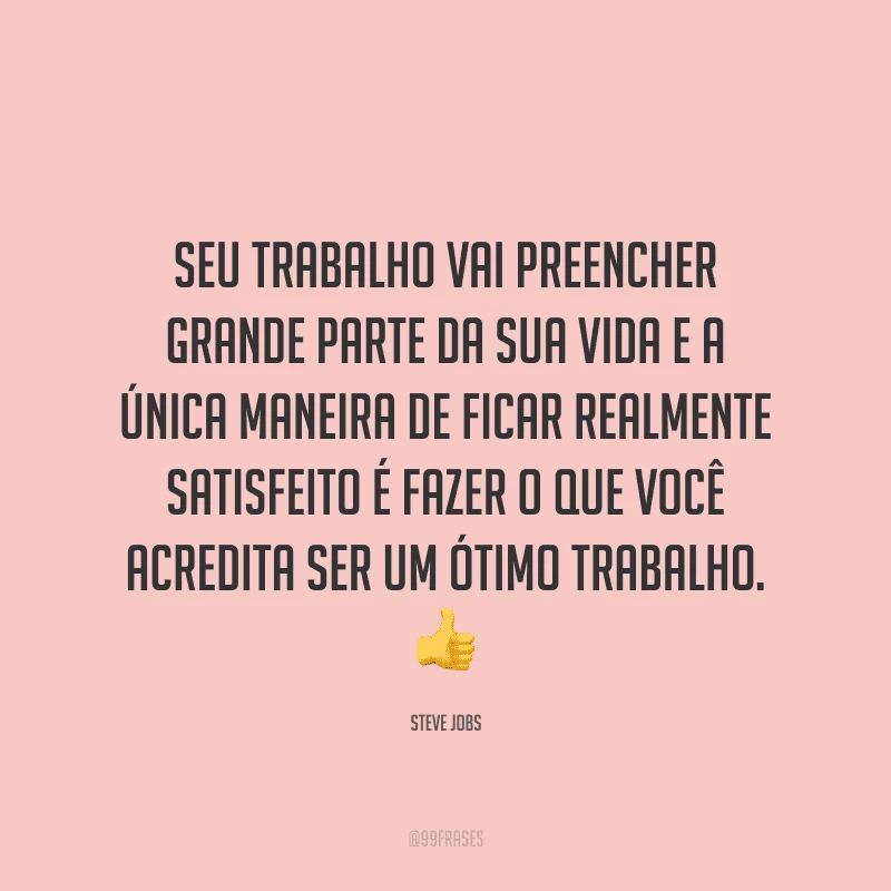 Seu trabalho vai preencher grande parte da sua vida e a única maneira de ficar realmente satisfeito é fazer o que você acredita ser um ótimo trabalho.