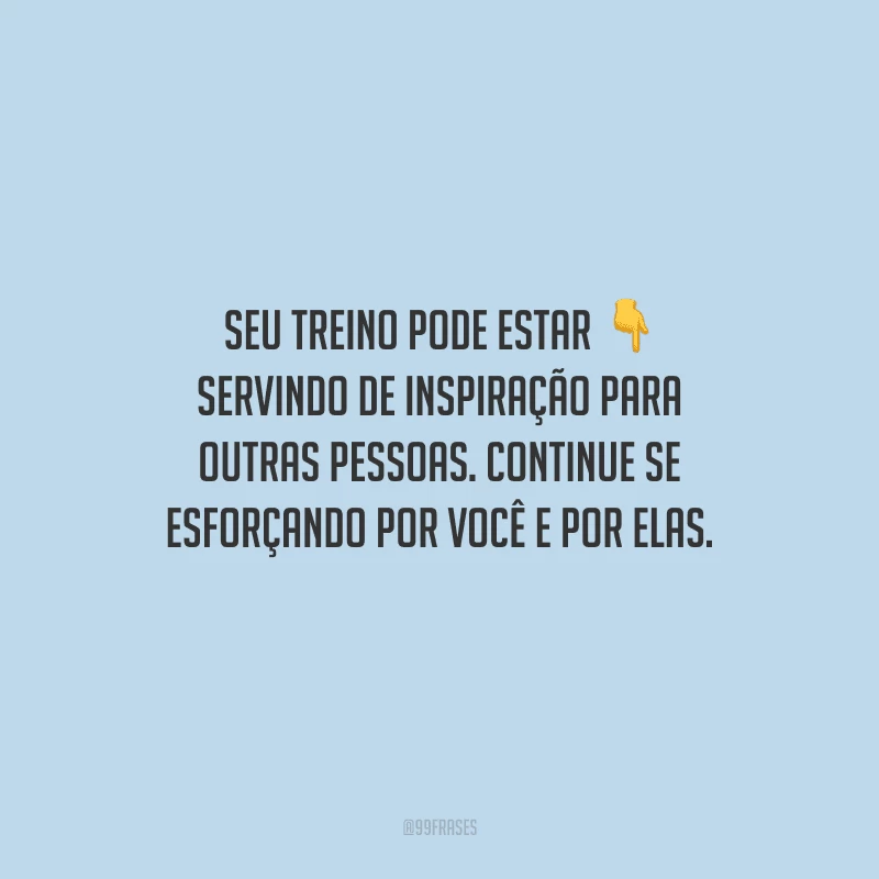Seu treino pode estar servindo de inspiração para outras pessoas. Continue se esforçando por você e por elas.