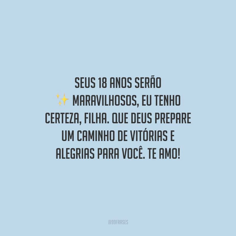 Seus 18 anos serão maravilhosos, eu tenho certeza, filha. Que Deus prepare um caminho de vitórias e alegrias para você. Te amo!