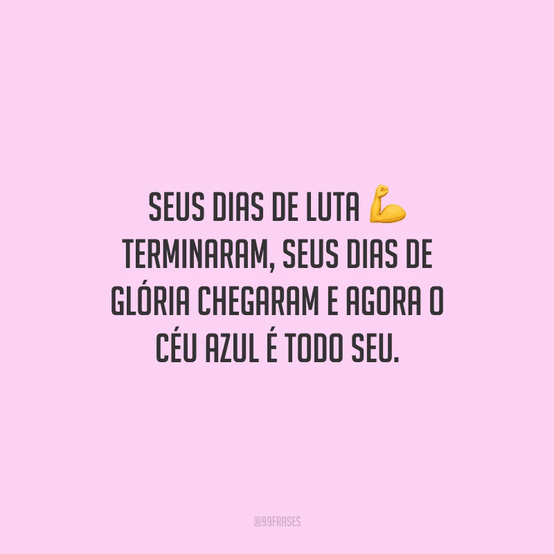 Seus dias de luta terminaram, seus dias de glória chegaram e agora o céu azul é todo seu.