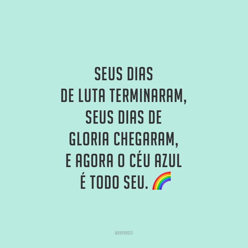 Seus dias de luta terminaram, seus dias de gloria chegaram, e agora o céu azul é todo seu.