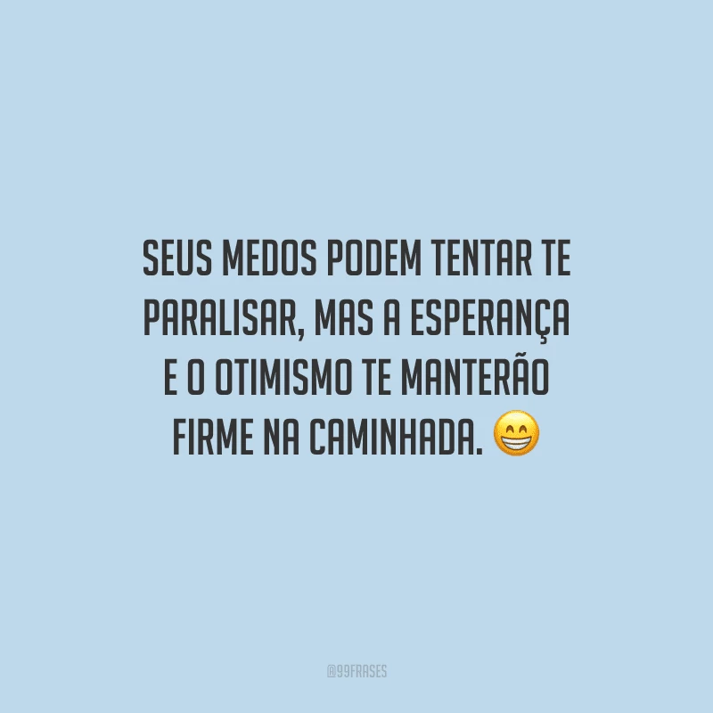 Seus medos podem tentar te paralisar, mas a esperança e o otimismo te manterão firme na caminhada. 