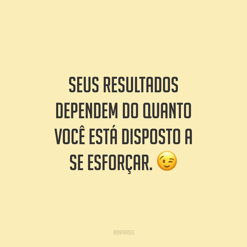 Seus resultados dependem do quanto você está disposto a se esforçar.
