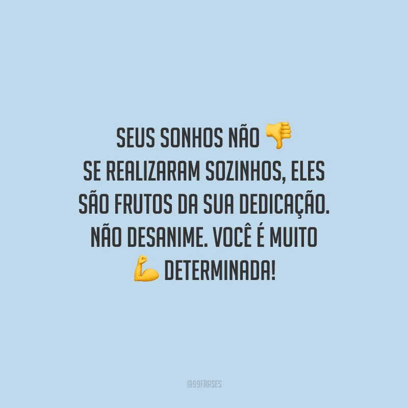 Seus sonhos não se realizaram sozinhos, eles são frutos da sua dedicação. Não desanime. Você é muito determinada!