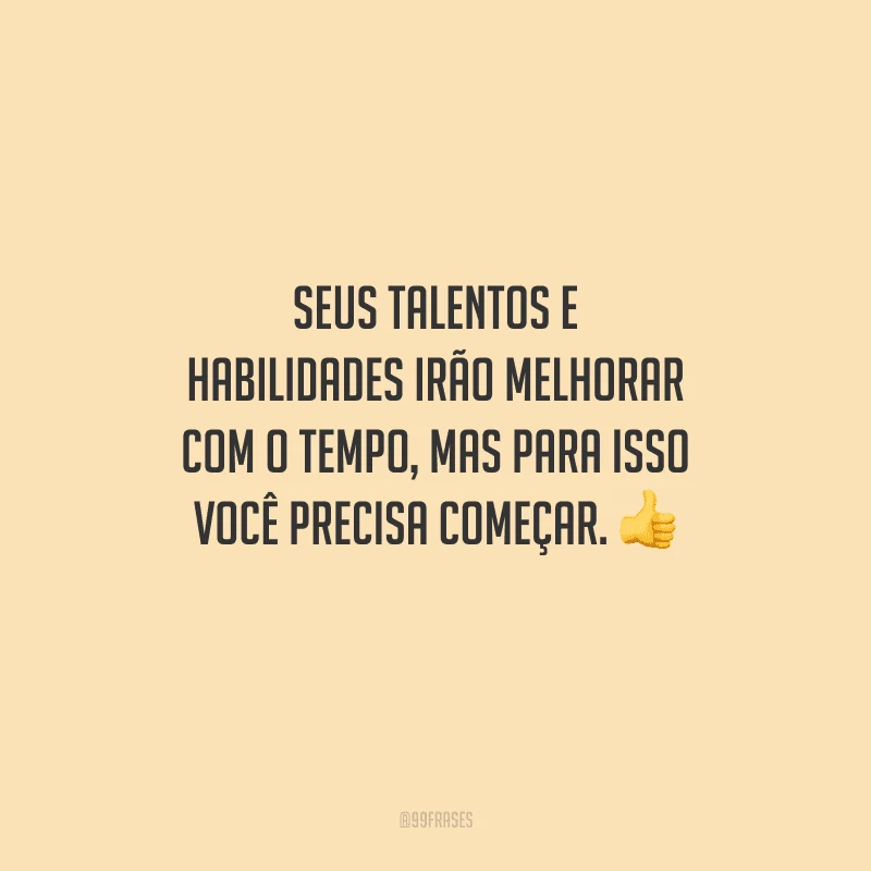 Seus talentos e habilidades irão melhorar com o tempo, mas para isso você precisa começar. 