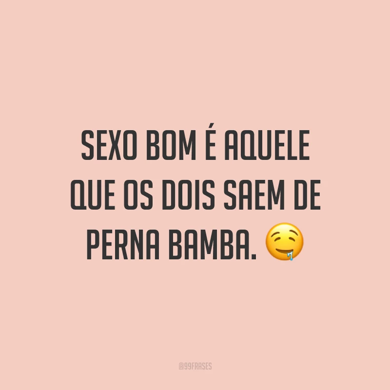 Sexo bom é aquele que os dois saem de perna bamba. ?