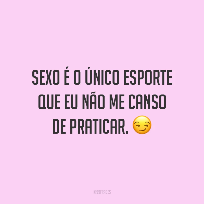 Sexo é o único esporte que eu não me canso de praticar. 😏