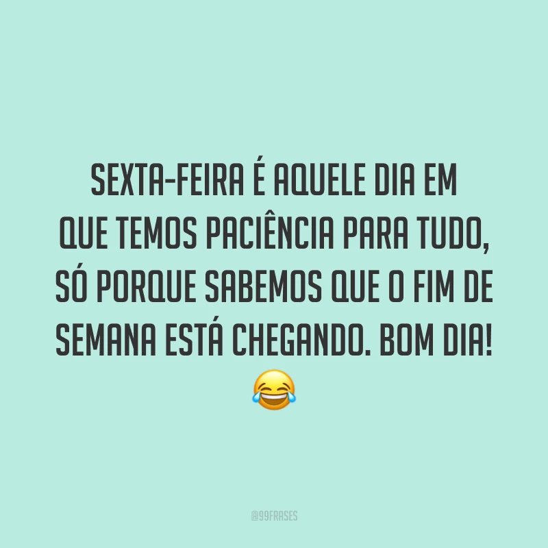 Sexta-feira é aquele dia em que temos paciência para tudo, só porque sabemos que o fim de semana está chegando. Bom dia!