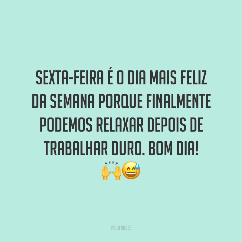 Sexta-feira é o dia mais feliz da semana porque finalmente podemos relaxar depois de trabalhar duro. Bom dia!