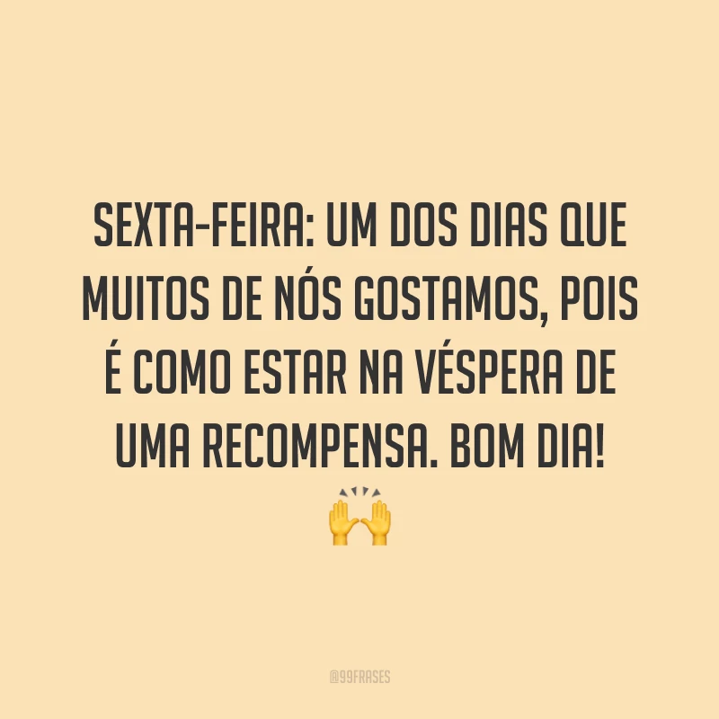 Sexta-feira: um dos dias que muitos de nós gostamos, pois é como estar na véspera de uma recompensa. Bom dia!