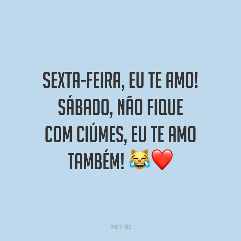 Sexta-feira, eu te amo! Sábado, não fique com ciúmes, eu te amo também! 😹❤
