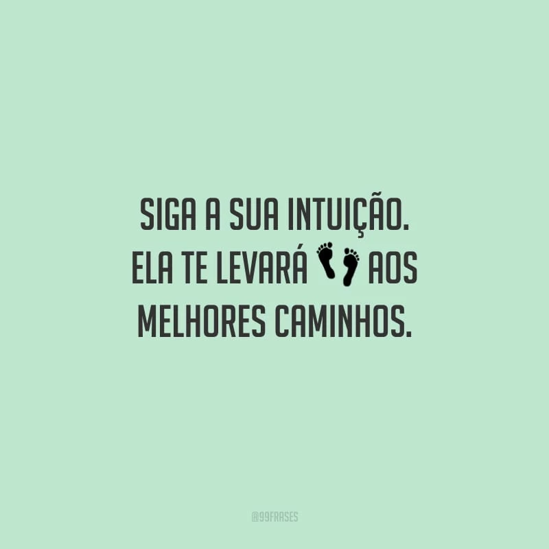 Siga a sua intuição. Ela te levará aos melhores caminhos.