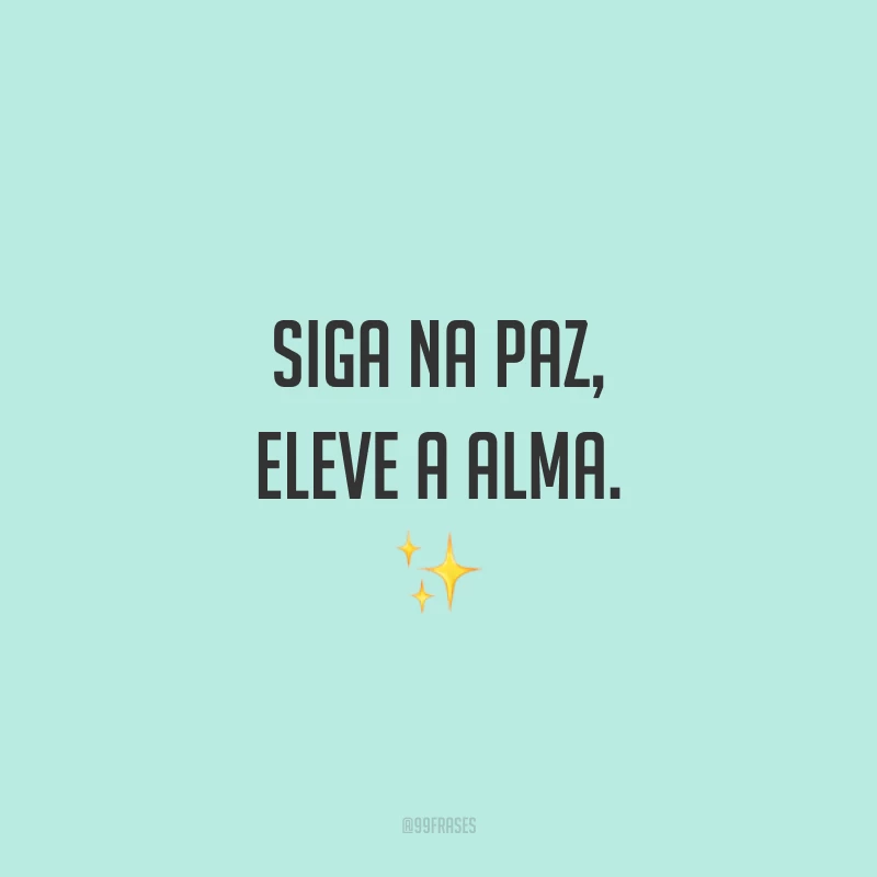 Siga na paz, eleve a alma.