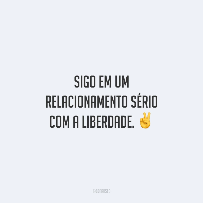 Sigo em um relacionamento sério com a liberdade. 