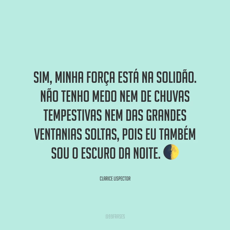 Sim, minha força está na solidão. Não tenho medo nem de chuvas tempestivas nem das grandes ventanias soltas, pois eu também sou o escuro da noite.