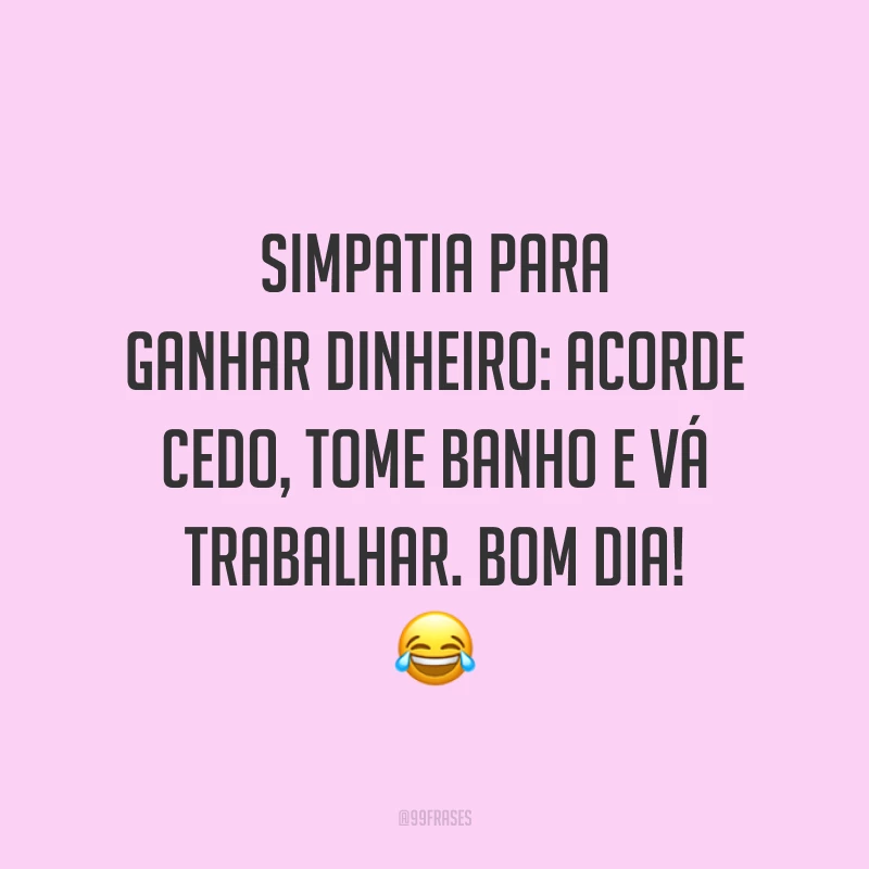 Simpatia para ganhar dinheiro: acorde cedo, tome banho e vá trabalhar. Bom dia!
