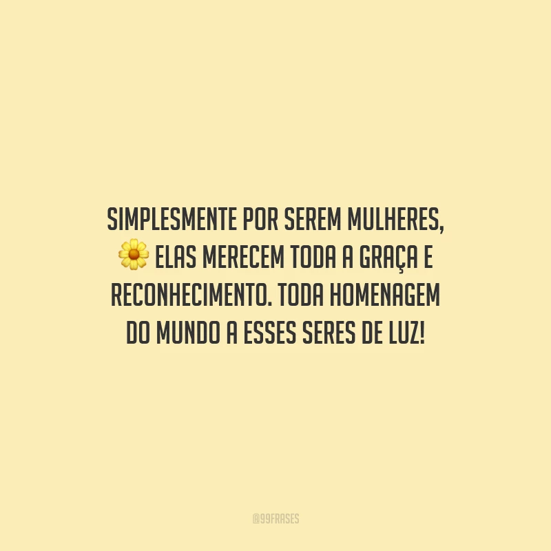 Simplesmente por serem mulheres, elas merecem toda a graça e reconhecimento. Toda homenagem do mundo a esses seres de luz!