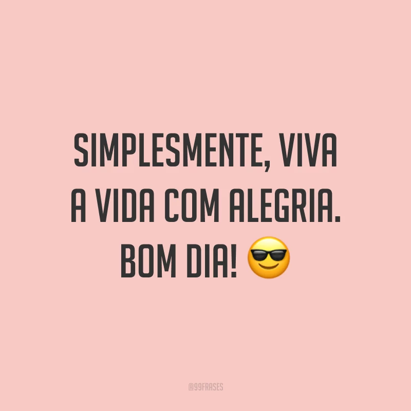 Simplesmente, viva a vida com alegria. Bom dia! 😎