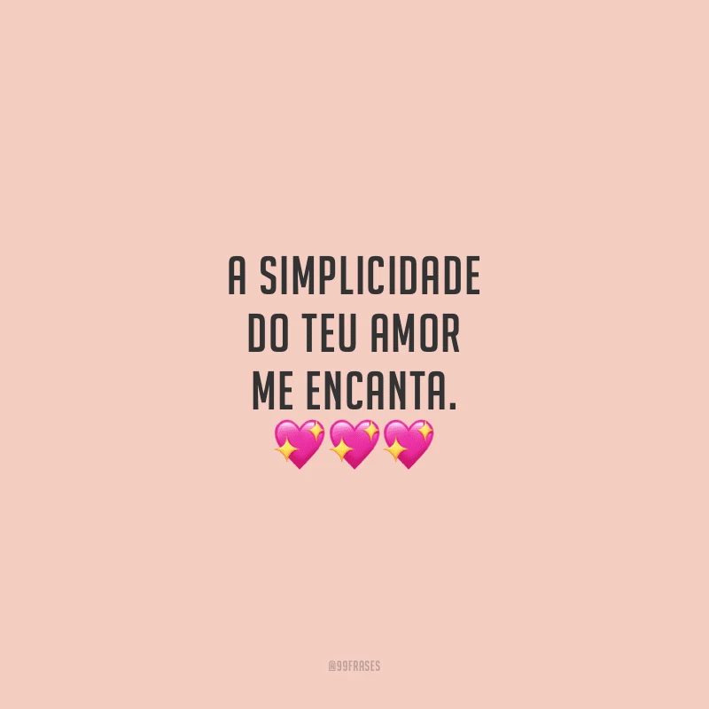 A simplicidade do teu amor me encanta.