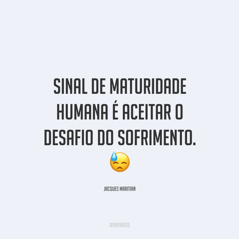 Sinal de maturidade humana é aceitar o desafio do sofrimento.
