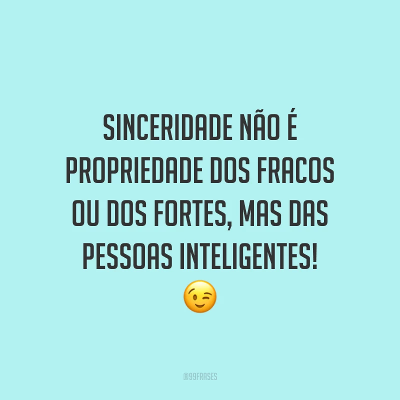 Sinceridade não é propriedade dos fracos ou dos fortes, mas das pessoas inteligentes! 😉