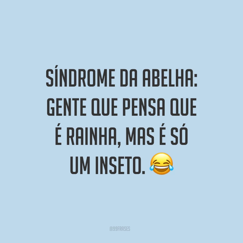 Síndrome da abelha: gente que pensa que é rainha, mas é só um inseto. ?