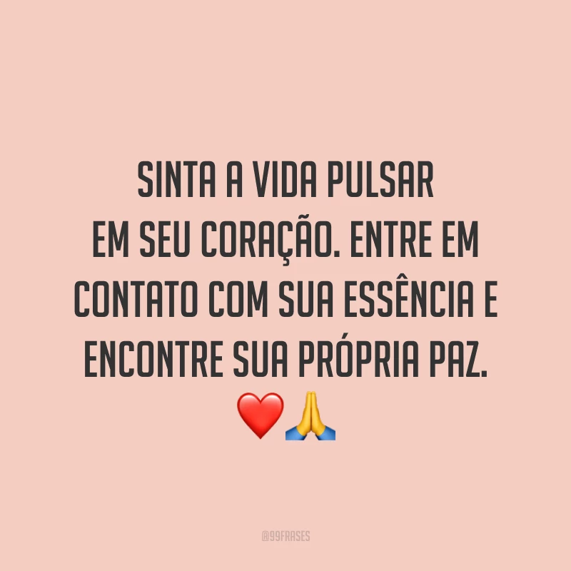 Sinta a vida pulsar em seu coração. Entre em contato com sua essência e encontre sua própria paz.