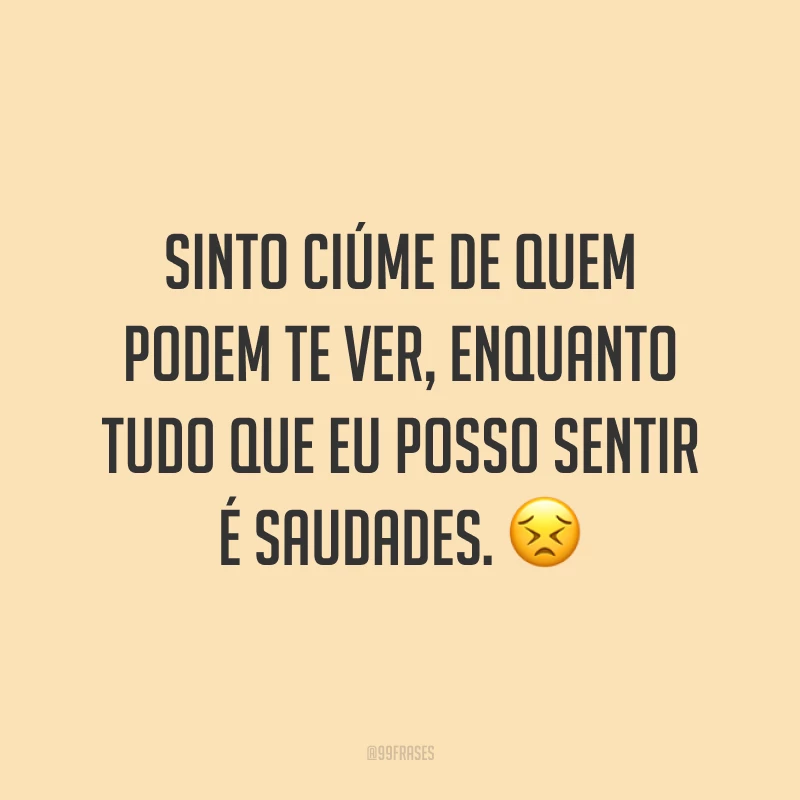 Sinto ciúme de quem podem te ver, enquanto tudo que eu posso sentir é saudades. 😣