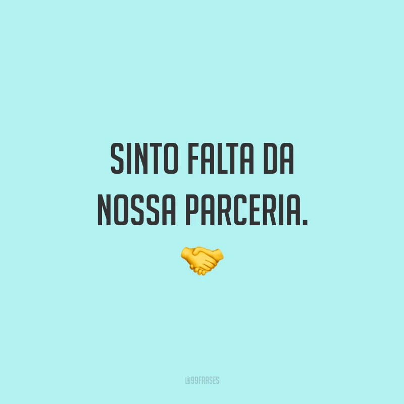 Sinto falta da nossa parceria. 🤝