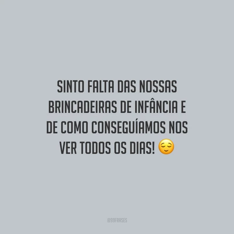 Sinto falta das nossas brincadeiras de infância e de como conseguíamos nos ver todos os dias!