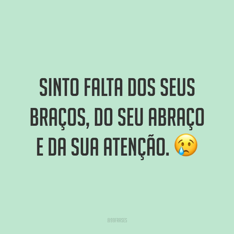 Sinto falta dos seus braços, do seu abraço e da sua atenção. 😢