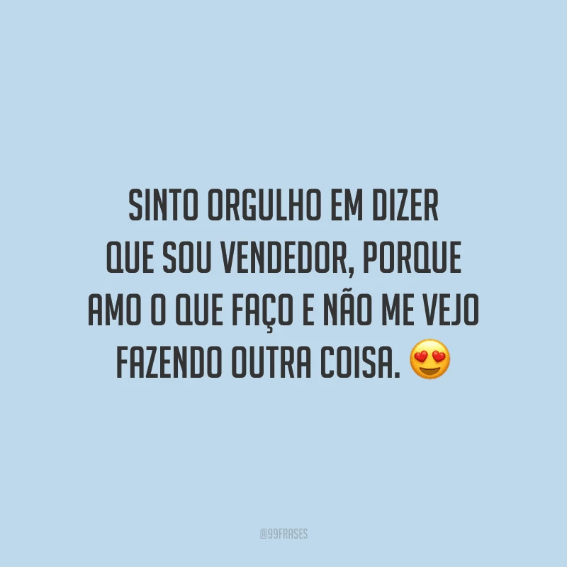 Sinto orgulho em dizer que sou vendedor, porque amo o que faço e não me vejo fazendo outra coisa.
